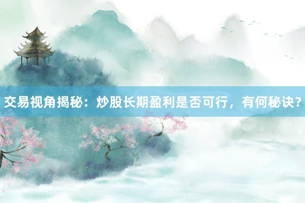 交易视角揭秘：炒股长期盈利是否可行，有何秘诀？