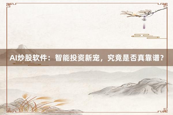 AI炒股软件：智能投资新宠，究竟是否真靠谱？