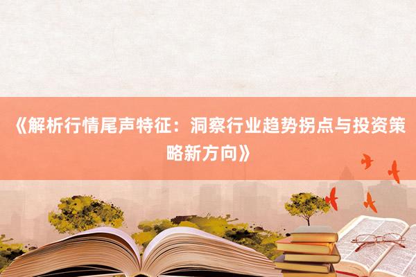 《解析行情尾声特征：洞察行业趋势拐点与投资策略新方向》