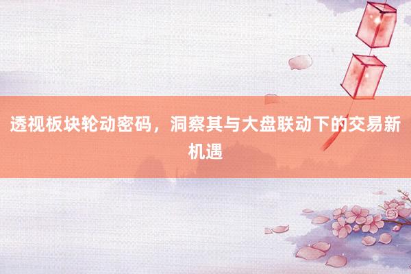 透视板块轮动密码，洞察其与大盘联动下的交易新机遇