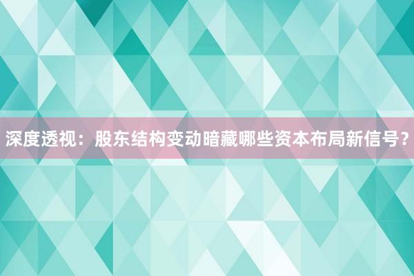 深度透视：股东结构变动暗藏哪些资本布局新信号？
