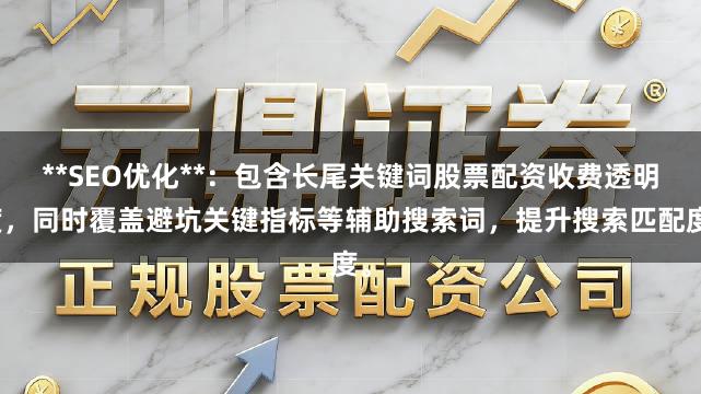 **SEO优化**：包含长尾关键词股票配资收费透明度，同时覆盖避坑关键指标等辅助搜索词，提升搜索匹配度。