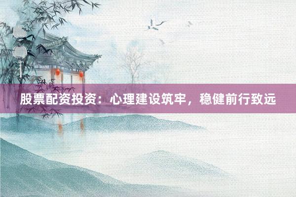 股票配资投资：心理建设筑牢，稳健前行致远