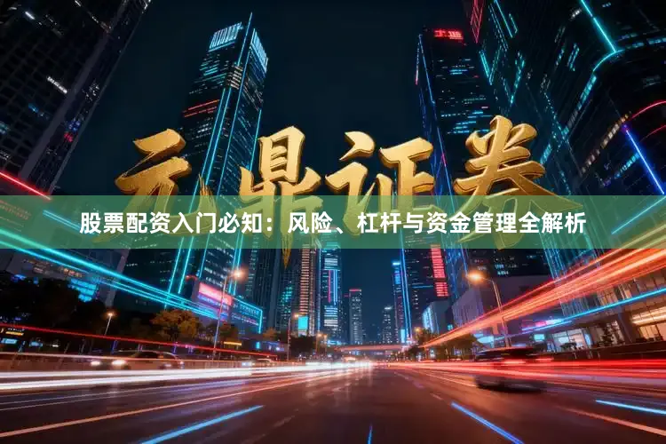股票配资入门必知：风险、杠杆与资金管理全解析