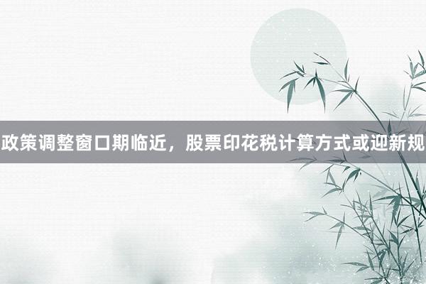 政策调整窗口期临近，股票印花税计算方式或迎新规