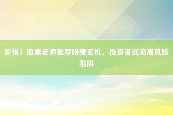 警惕！股票老师推荐暗藏玄机，投资者或陷高风险陷阱
