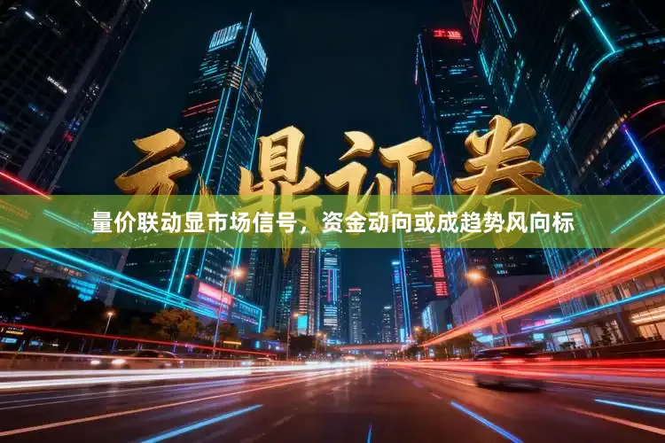 量价联动显市场信号，资金动向或成趋势风向标