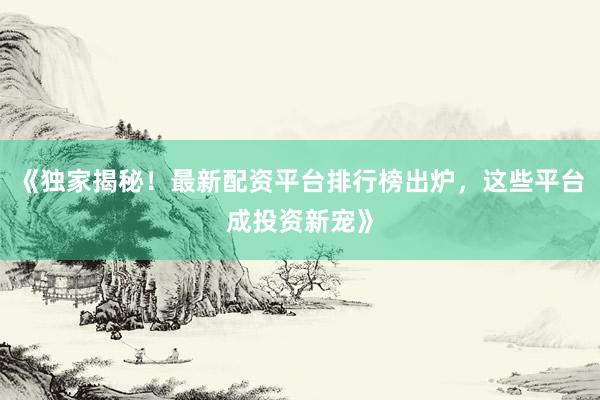 《独家揭秘！最新配资平台排行榜出炉，这些平台成投资新宠》