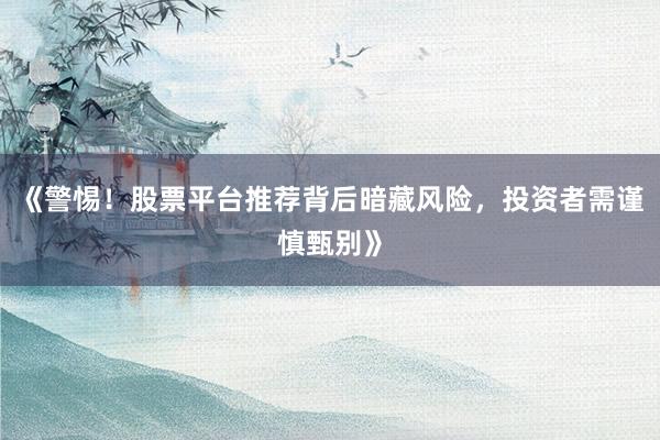 《警惕！股票平台推荐背后暗藏风险，投资者需谨慎甄别》