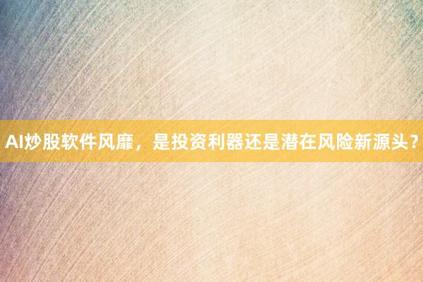 AI炒股软件风靡，是投资利器还是潜在风险新源头？