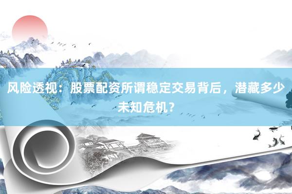 风险透视：股票配资所谓稳定交易背后，潜藏多少未知危机？