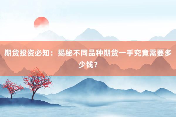 期货投资必知：揭秘不同品种期货一手究竟需要多少钱？