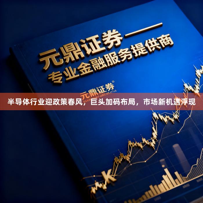 半导体行业迎政策春风，巨头加码布局，市场新机遇浮现