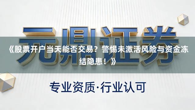 《股票开户当天能否交易？警惕未激活风险与资金冻结隐患！》