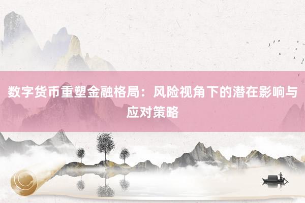 数字货币重塑金融格局：风险视角下的潜在影响与应对策略