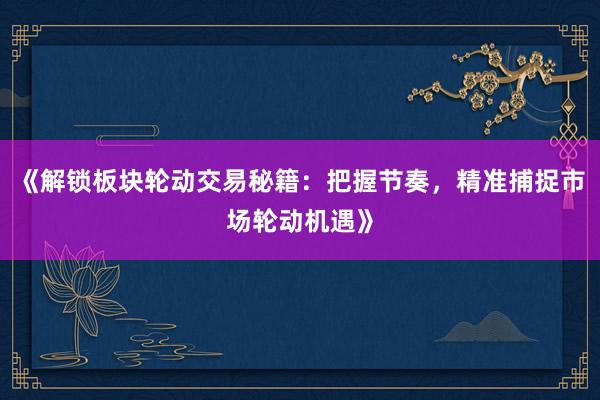 《解锁板块轮动交易秘籍：把握节奏，精准捕捉市场轮动机遇》