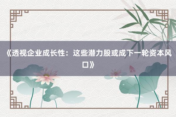 《透视企业成长性：这些潜力股或成下一轮资本风口》