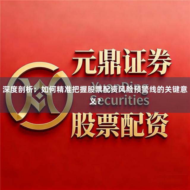 深度剖析：如何精准把握股票配资风险预警线的关键意义？