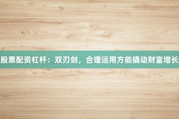 股票配资杠杆：双刃剑，合理运用方能撬动财富增长