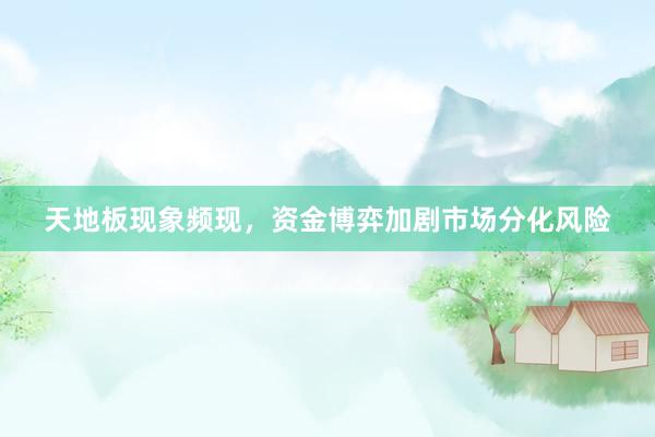 天地板现象频现，资金博弈加剧市场分化风险