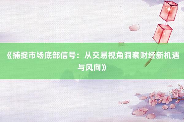 《捕捉市场底部信号：从交易视角洞察财经新机遇与风向》
