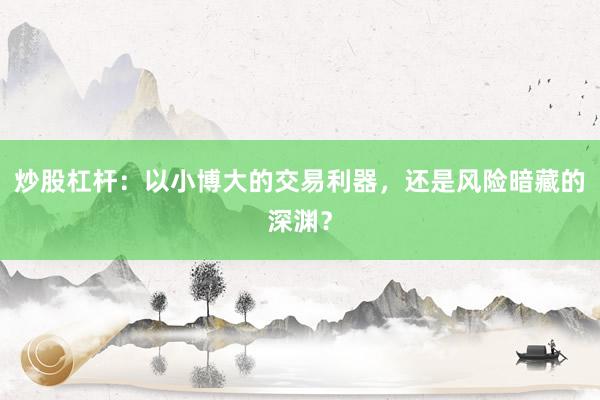 炒股杠杆：以小博大的交易利器，还是风险暗藏的深渊？