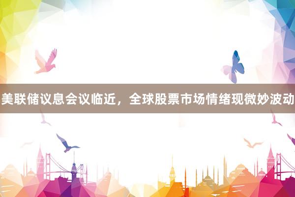 美联储议息会议临近，全球股票市场情绪现微妙波动