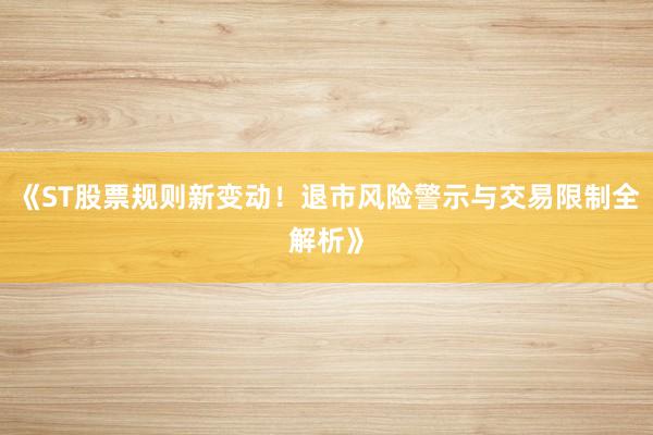 《ST股票规则新变动！退市风险警示与交易限制全解析》