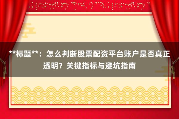 **标题**：怎么判断股票配资平台账户是否真正透明？关键指标与避坑指南