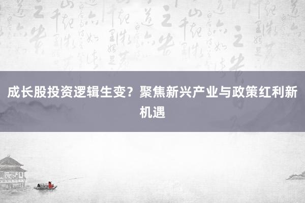 成长股投资逻辑生变？聚焦新兴产业与政策红利新机遇