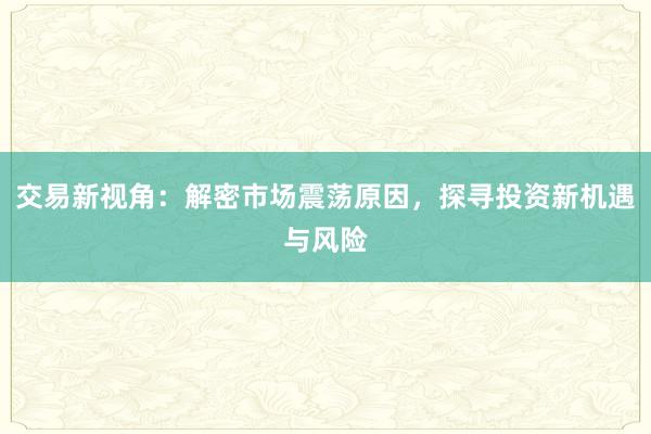 交易新视角：解密市场震荡原因，探寻投资新机遇与风险