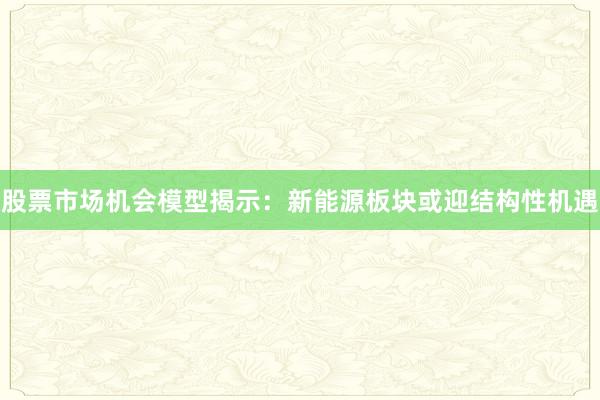 股票市场机会模型揭示：新能源板块或迎结构性机遇