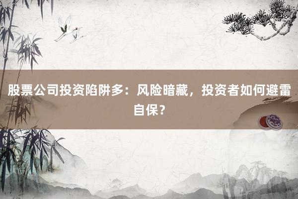 股票公司投资陷阱多：风险暗藏，投资者如何避雷自保？