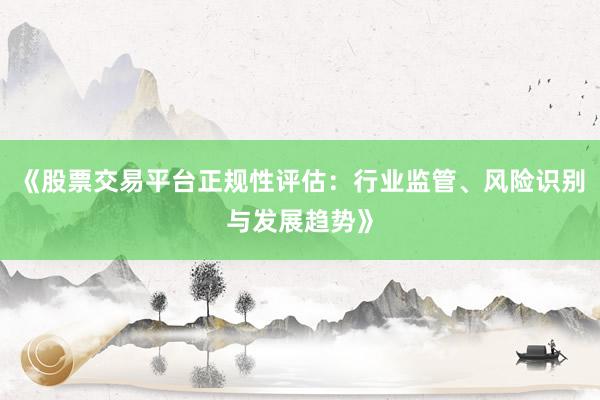 《股票交易平台正规性评估：行业监管、风险识别与发展趋势》