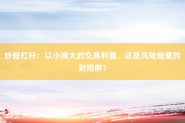 炒股杠杆：以小博大的交易利器，还是风险暗藏的财陷阱？