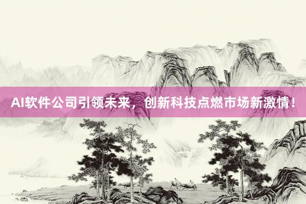 AI软件公司引领未来，创新科技点燃市场新激情！