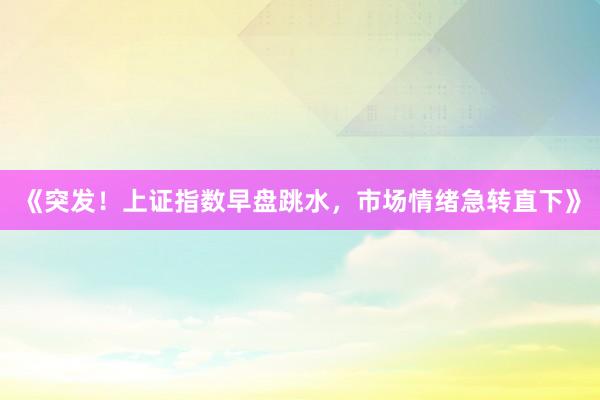 《突发！上证指数早盘跳水，市场情绪急转直下》