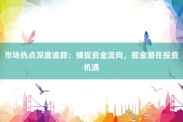 市场热点深度追踪：捕捉资金流向，掘金潜在投资机遇