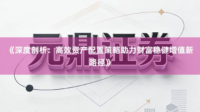 《深度剖析：高效资产配置策略助力财富稳健增值新路径》
