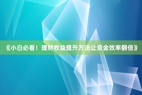 《小白必看！理财收益提升方法让资金效率翻倍》