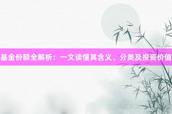 基金份额全解析：一文读懂其含义、分类及投资价值