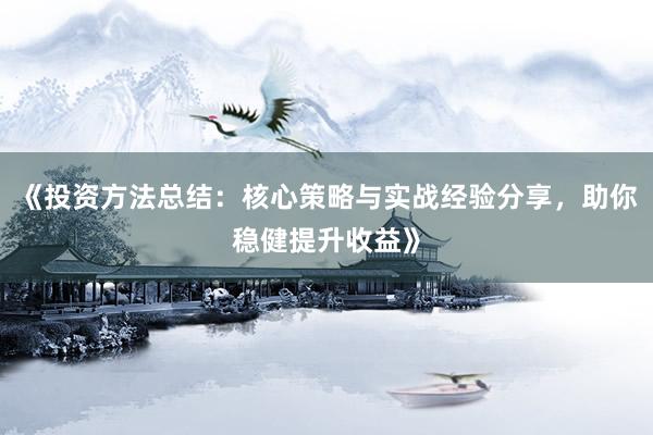 《投资方法总结:核心策略与实战经验分享,助你稳健提升收益》